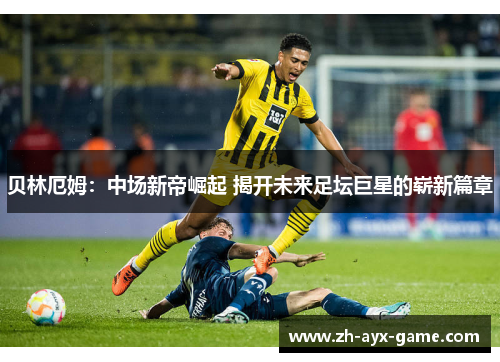 贝林厄姆：中场新帝崛起 揭开未来足坛巨星的崭新篇章