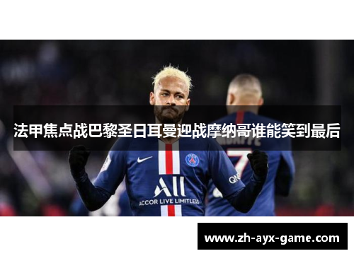 法甲焦点战巴黎圣日耳曼迎战摩纳哥谁能笑到最后 法甲焦点战巴黎圣日耳曼迎战摩纳哥谁能笑到最后