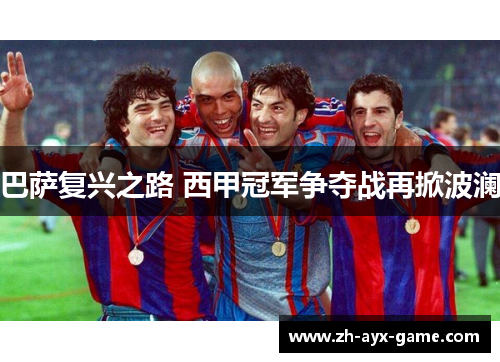 巴萨复兴之路 西甲冠军争夺战再掀波澜 巴萨复兴之路 西甲冠军争夺战再掀波澜