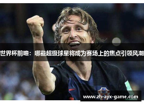 世界杯前瞻：哪些超级球星将成为赛场上的焦点引领风潮