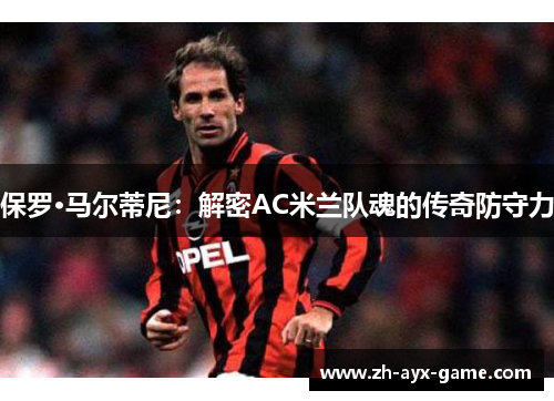 保罗·马尔蒂尼：解密AC米兰队魂的传奇防守力