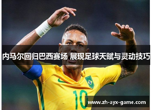 内马尔回归巴西赛场 展现足球天赋与灵动技巧