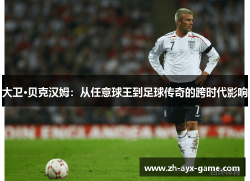 大卫·贝克汉姆：从任意球王到足球传奇的跨时代影响