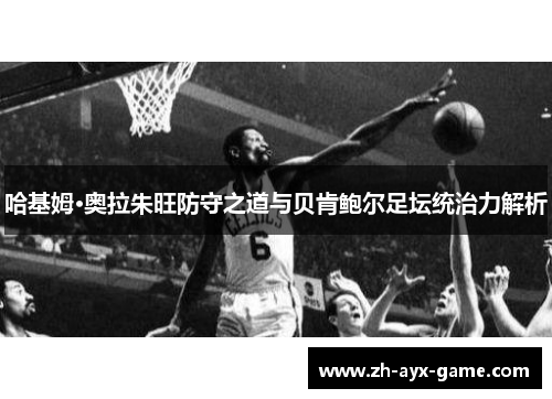 哈基姆·奥拉朱旺防守之道与贝肯鲍尔足坛统治力解析