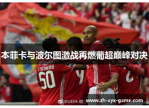 本菲卡与波尔图激战再燃葡超巅峰对决